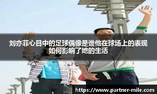 刘亦菲心目中的足球偶像是谁他在球场上的表现如何影响了她的生活